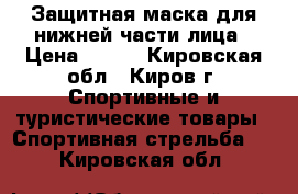 Защитная маска для нижней части лица › Цена ­ 550 - Кировская обл., Киров г. Спортивные и туристические товары » Спортивная стрельба   . Кировская обл.